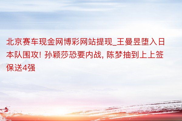 北京赛车现金网博彩网站提现_王曼昱堕入日本队围攻! 孙颖莎恐要内战, 陈梦抽到上上签保送4强