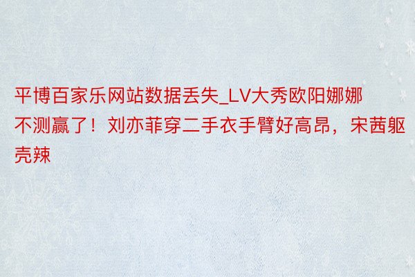 平博百家乐网站数据丢失_LV大秀欧阳娜娜不测赢了！刘亦菲穿二手衣手臂好高昂，宋茜躯壳辣