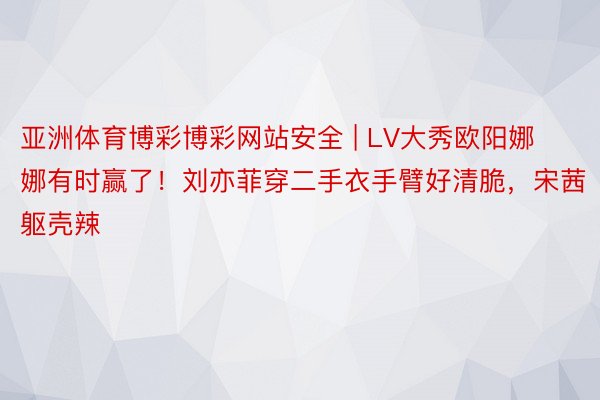 亚洲体育博彩博彩网站安全 | LV大秀欧阳娜娜有时赢了！刘亦菲穿二手衣手臂好清脆，宋茜躯壳辣