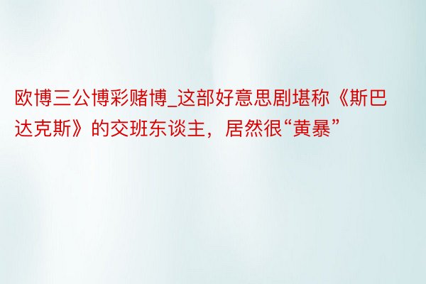 欧博三公博彩赌博_这部好意思剧堪称《斯巴达克斯》的交班东谈主，居然很“黄暴”