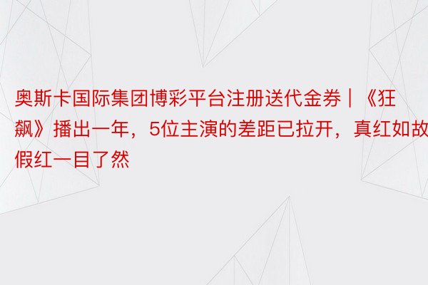 奥斯卡国际集团博彩平台注册送代金券 | 《狂飙》播出一年，5位主演的差距已拉开，真红如故假红一目了然