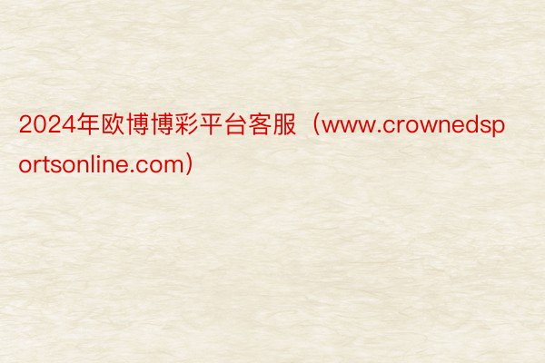 2024年欧博博彩平台客服（www.crownedsportsonline.com）