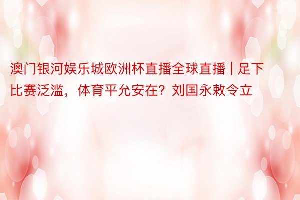 澳门银河娱乐城欧洲杯直播全球直播 | 足下比赛泛滥，体育平允安在？刘国永敕令立