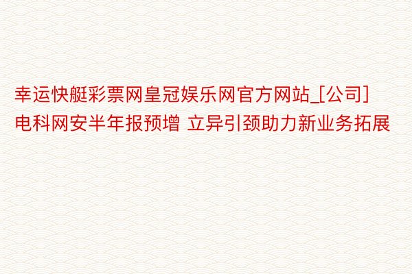 幸运快艇彩票网皇冠娱乐网官方网站_[公司]电科网安半年报预增 立异引颈助力新业务拓展