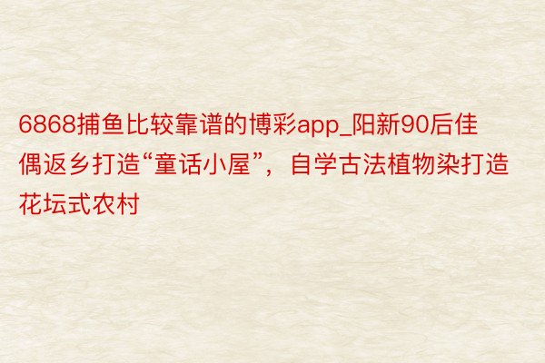 6868捕鱼比较靠谱的博彩app_阳新90后佳偶返乡打造“童话小屋”，自学古法植物染打造花坛式农村