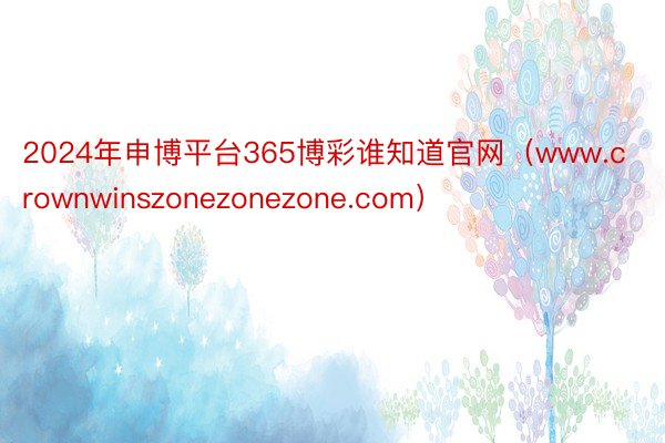 2024年申博平台365博彩谁知道官网（www.crownwinszonezonezone.com）