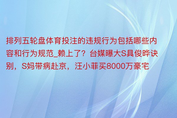 排列五轮盘体育投注的违规行为包括哪些内容和行为规范_赖上了？台媒曝大S具俊晔诀别，S妈带病赴京，汪小菲买8000万豪宅