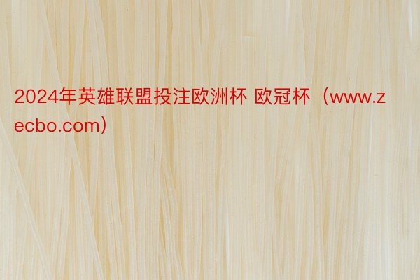 2024年英雄联盟投注欧洲杯 欧冠杯（www.zecbo.com）