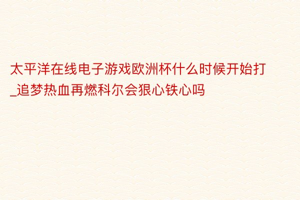 太平洋在线电子游戏欧洲杯什么时候开始打_追梦热血再燃科尔会狠心铁心吗