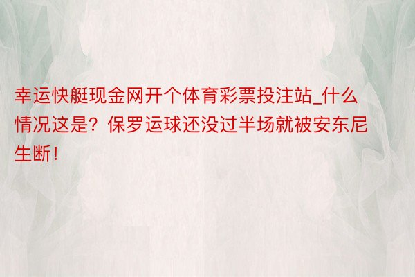 幸运快艇现金网开个体育彩票投注站_什么情况这是？保罗运球还没过半场就被安东尼生断！