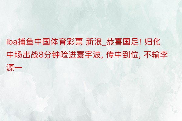 iba捕鱼中国体育彩票 新浪_恭喜国足! 归化中场出战8分钟险进寰宇波， 传中到位， 不输李源一