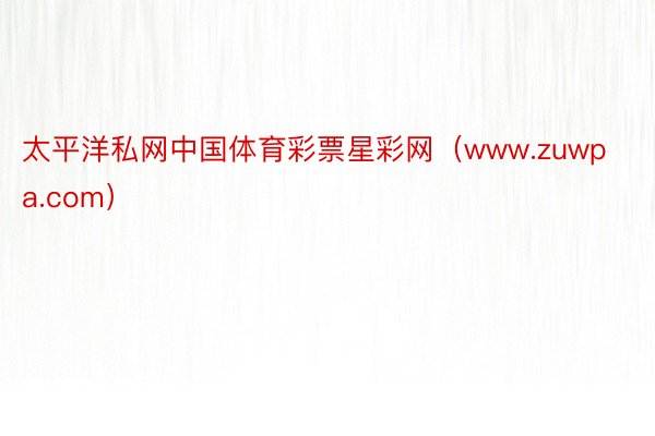 太平洋私网中国体育彩票星彩网（www.zuwpa.com）