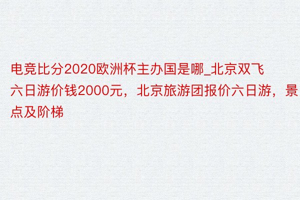 电竞比分2020欧洲杯主办国是哪_北京双飞六日游价钱2000元，北京旅游团报价六日游，景点及阶梯