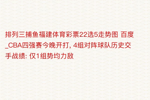 排列三捕鱼福建体育彩票22选5走势图 百度_CBA四强赛今晚开打, 4组对阵球队历史交手战绩: 仅1组势均力敌