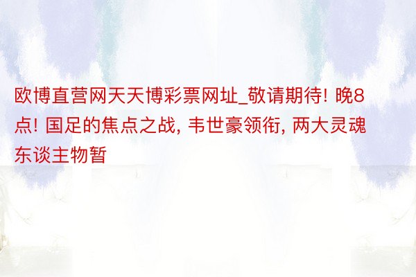 欧博直营网天天博彩票网址_敬请期待! 晚8点! 国足的焦点之战, 韦世豪领衔, 两大灵魂东谈主物暂