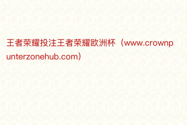 王者荣耀投注王者荣耀欧洲杯（www.crownpunterzonehub.com）