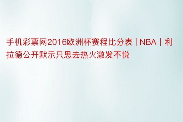 手机彩票网2016欧洲杯赛程比分表 | NBA｜利拉德公开默示只思去热火激发不悦
