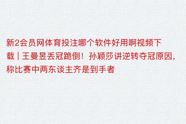 新2会员网体育投注哪个软件好用啊视频下载 | 王曼昱丢冠跪倒!孙颖莎讲逆转夺冠原因,称比赛中两东谈主齐是到手者