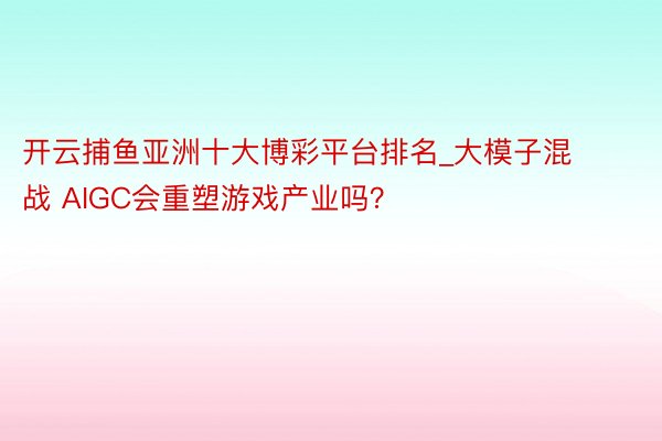 开云捕鱼亚洲十大博彩平台排名_大模子混战 AIGC会重塑游戏产业吗？