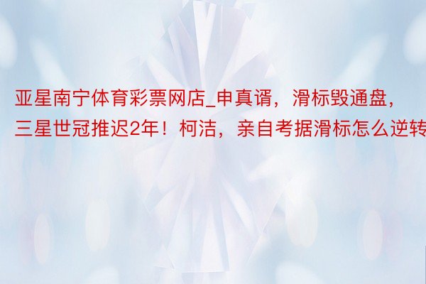 亚星南宁体育彩票网店_申真谞，滑标毁通盘，三星世冠推迟2年！柯洁，亲自考据滑标怎么逆转