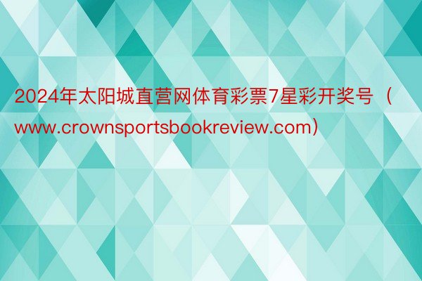 2024年太阳城直营网体育彩票7星彩开奖号（www.crownsportsbookreview.com）