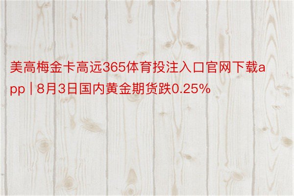 美高梅金卡高远365体育投注入口官网下载app | 8月3日国内黄金期货跌0.25%