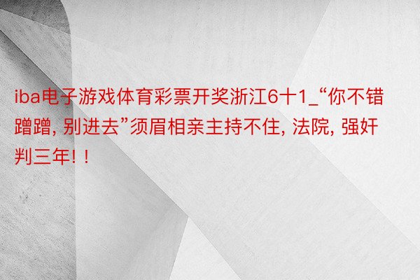 iba电子游戏体育彩票开奖浙江6十1_“你不错蹭蹭, 别进去”须眉相亲主持不住, 法院, 强奸判三年! !