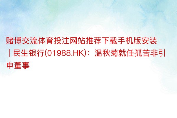 赌博交流体育投注网站推荐下载手机版安装 | 民生银行(01988.HK)：温秋菊就任孤苦非引申董事