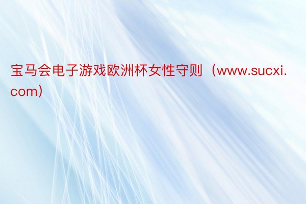 宝马会电子游戏欧洲杯女性守则（www.sucxi.com）