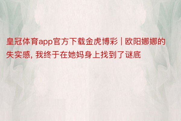 皇冠体育app官方下载金虎博彩 | 欧阳娜娜的失实感, 我终于在她妈身上找到了谜底