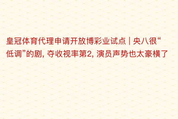 皇冠体育代理申请开放博彩业试点 | 央八很“低调”的剧, 夺收视率第2, 演员声势也太豪横了