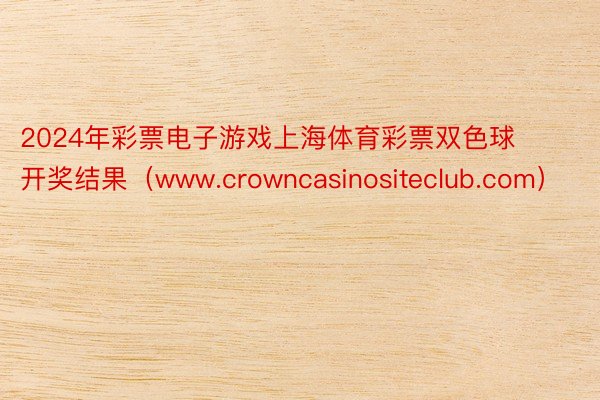 2024年彩票电子游戏上海体育彩票双色球开奖结果（www.crowncasinositeclub.com）