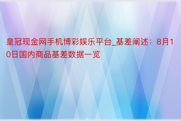 皇冠现金网手机博彩娱乐平台_基差阐述：8月10日国内商品基差数据一览