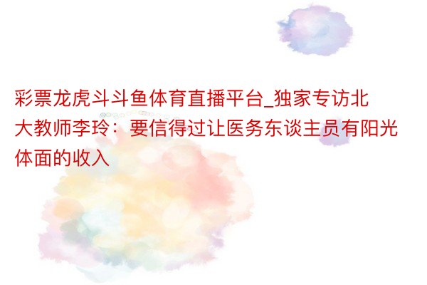 彩票龙虎斗斗鱼体育直播平台_独家专访北大教师李玲：要信得过让医务东谈主员有阳光体面的收入