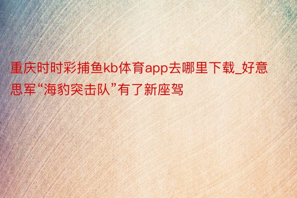 重庆时时彩捕鱼kb体育app去哪里下载_好意思军“海豹突击队”有了新座驾