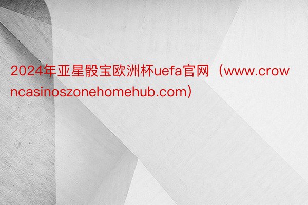 2024年亚星骰宝欧洲杯uefa官网（www.crowncasinoszonehomehub.com）