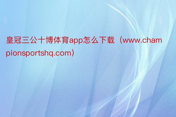 皇冠三公十博体育app怎么下载（www.championsportshq.com）