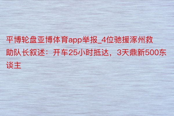 平博轮盘亚博体育app举报_4位驰援涿州救助队长叙述：开车25小时抵达，3天鼎新500东谈主