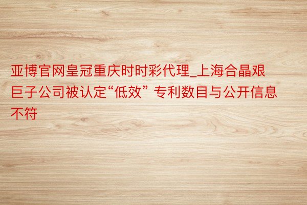 亚博官网皇冠重庆时时彩代理_上海合晶艰巨子公司被认定“低效” 专利数目与公开信息不符