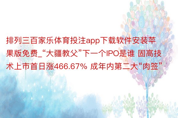 排列三百家乐体育投注app下载软件安装苹果版免费_“大疆教父”下一个IPO是谁 固高技术上市首日涨466.67% 成年内第二大“肉签”