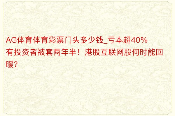 AG体育体育彩票门头多少钱_亏本超40% 有投资者被套两年半！港股互联网股何时能回暖？