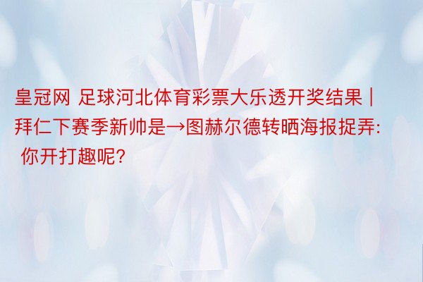 皇冠网 足球河北体育彩票大乐透开奖结果 | 拜仁下赛季新帅是→图赫尔德转晒海报捉弄: 你开打趣呢?