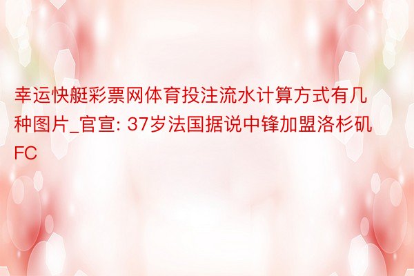 幸运快艇彩票网体育投注流水计算方式有几种图片_官宣: 37岁法国据说中锋加盟洛杉矶FC
