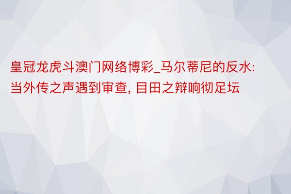皇冠龙虎斗澳门网络博彩_马尔蒂尼的反水: 当外传之声遇到审查, 目田之辩响彻足坛