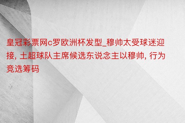 皇冠彩票网c罗欧洲杯发型_穆帅太受球迷迎接, 土超球队主席候选东说念主以穆帅, 行为竞选筹码