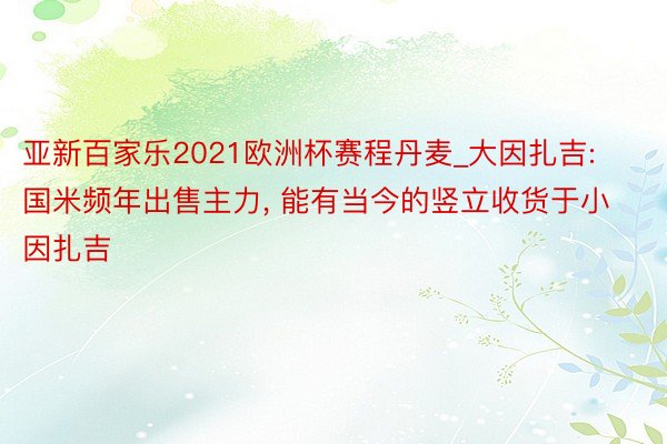 亚新百家乐2021欧洲杯赛程丹麦_大因扎吉: 国米频年出售主力, 能有当今的竖立收货于小因扎吉