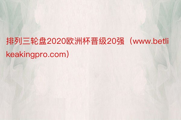 排列三轮盘2020欧洲杯晋级20强（www.betlikeakingpro.com）