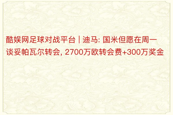 酷娱网足球对战平台 | 迪马: 国米但愿在周一谈妥帕瓦尔转会, 2700万欧转会费+300万奖金