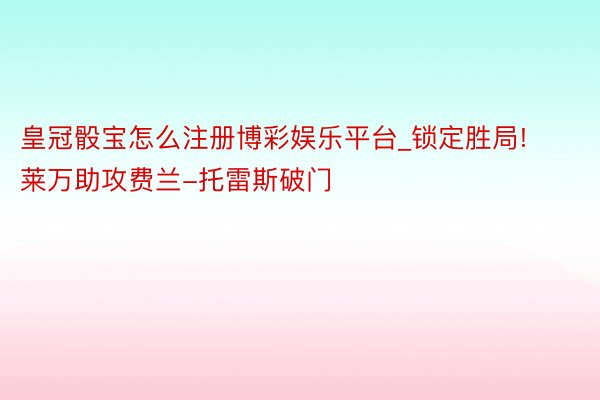 皇冠骰宝怎么注册博彩娱乐平台_锁定胜局! 莱万助攻费兰-托雷斯破门