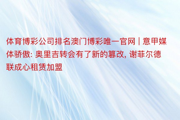 体育博彩公司排名澳门博彩唯一官网 | 意甲媒体骄傲: 奥里吉转会有了新的篡改, 谢菲尔德联成心租赁加盟